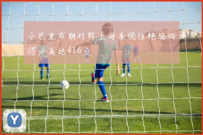小巴里布朗对阵上海表现惊艳场均得分高达416分