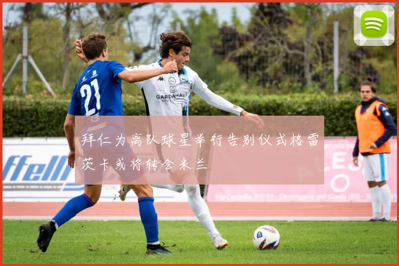 拜仁为离队球星举行告别仪式格雷茨卡或将转会米兰