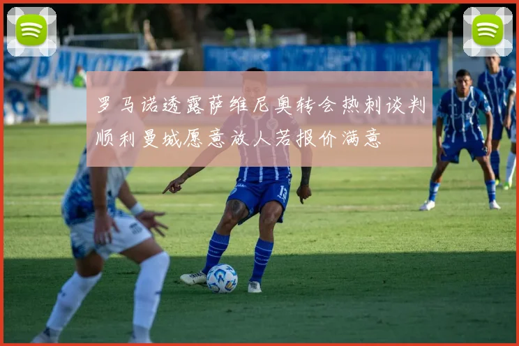 罗马诺透露萨维尼奥转会热刺谈判顺利曼城愿意放人若报价满意