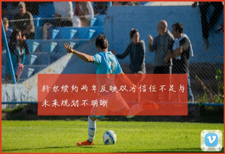 科尔续约两年反映双方信任不足与未来规划不明晰