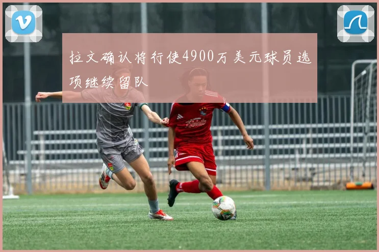 拉文确认将行使4900万美元球员选项继续留队