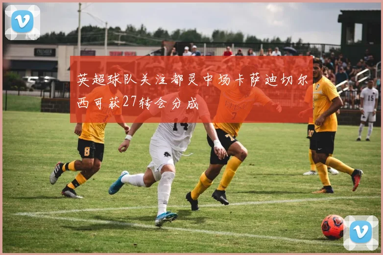 英超球队关注都灵中场卡萨迪切尔西可获27转会分成