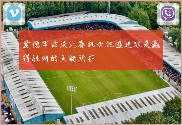 爱德华兹谈比赛机会把握进球是赢得胜利的关键所在