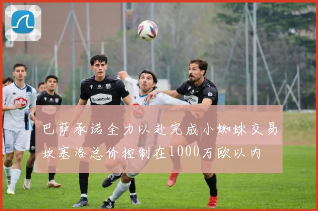 巴萨承诺全力以赴完成小蜘蛛交易坎塞洛总价控制在1000万欧以内