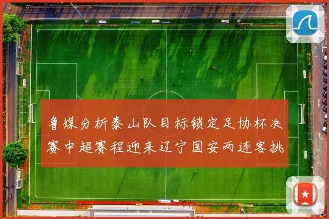 鲁媒分析泰山队目标锁定足协杯决赛中超赛程迎来辽宁国安两连客挑战