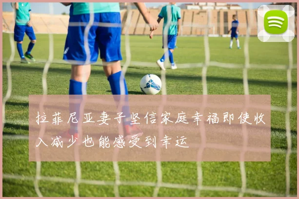 拉菲尼亚妻子坚信家庭幸福即使收入减少也能感受到幸运
