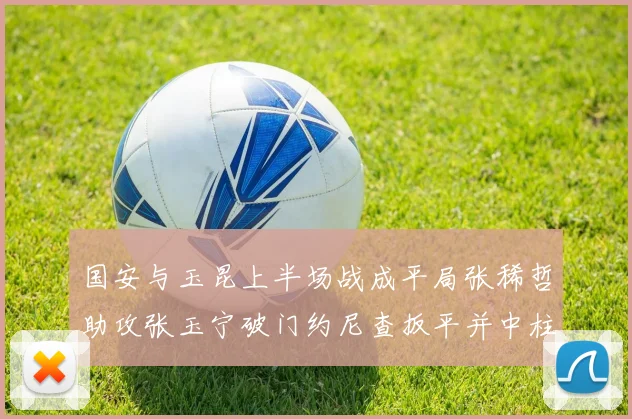 国安与玉昆上半场战成平局张稀哲助攻张玉宁破门约尼查扳平并中柱