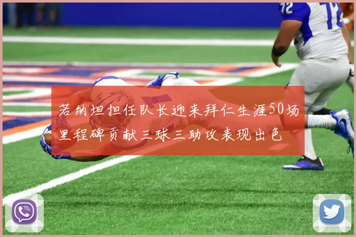 若纳坦担任队长迎来拜仁生涯50场里程碑贡献三球三助攻表现出色