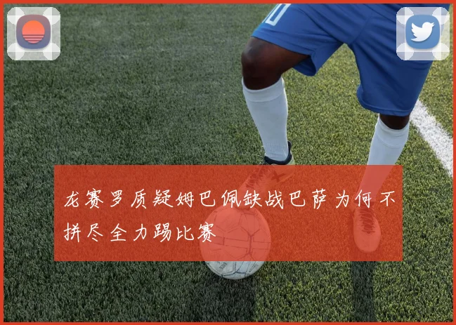 龙赛罗质疑姆巴佩缺战巴萨为何不拼尽全力踢比赛